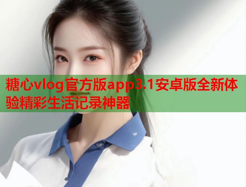 糖心vlog官方版app3.1安卓版全新体验精彩生活记录神器