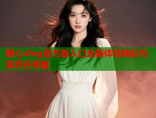 糖心vlog官方版入口全新体验精彩内容尽在掌握