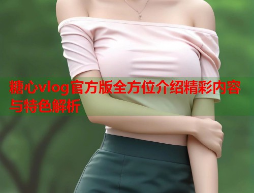 糖心vlog官方版全方位介绍精彩内容与特色解析