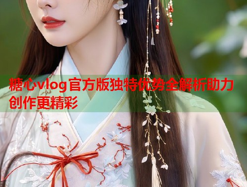 糖心vlog官方版独特优势全解析助力创作更精彩  第2张