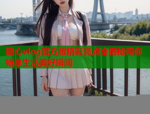糖心vlog官方版精彩亮点全揭秘带你畅享生活美好瞬间  第2张