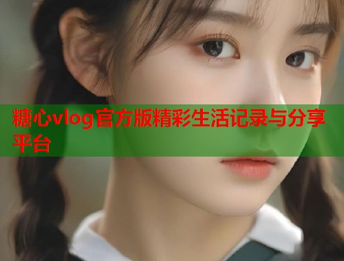 糖心vlog官方版精彩生活记录与分享平台  第2张