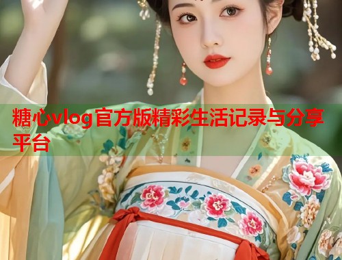 糖心vlog官方版精彩生活记录与分享平台