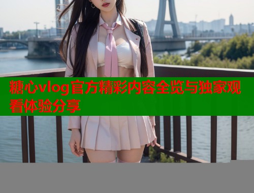 糖心vlog官方精彩内容全览与独家观看体验分享  第2张
