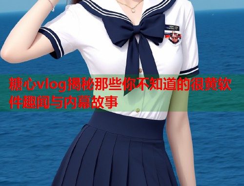 糖心vlog揭秘那些你不知道的很黄软件趣闻与内幕故事