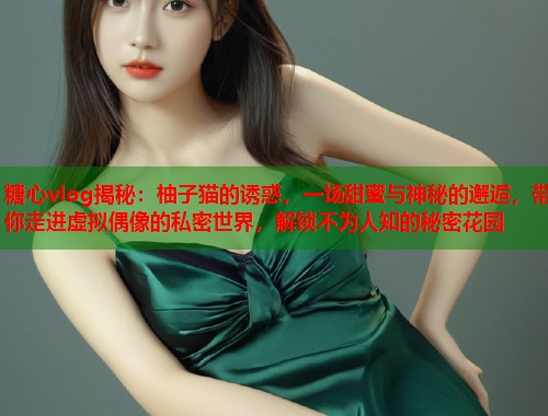 糖心vlog揭秘：柚子猫的诱惑，一场甜蜜与神秘的邂逅，带你走进虚拟偶像的私密世界，解锁不为人知的秘密花园