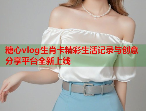 糖心vlog生肖卡精彩生活记录与创意分享平台全新上线