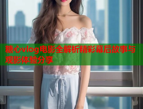 糖心vlog电影全解析精彩幕后故事与观影体验分享  第2张