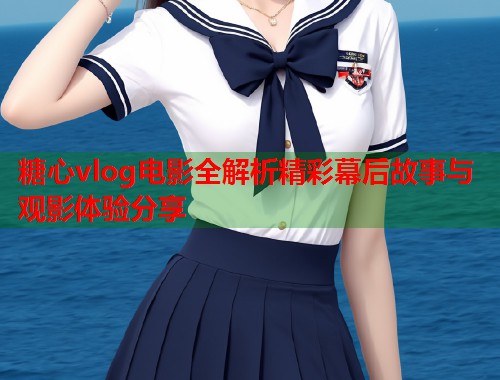 糖心vlog电影全解析精彩幕后故事与观影体验分享