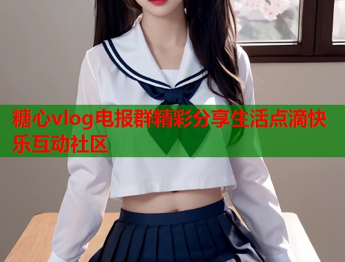 糖心vlog电报群精彩分享生活点滴快乐互动社区