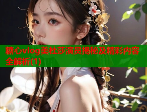 糖心vlog美杜莎演员揭秘及精彩内容全解析(1)