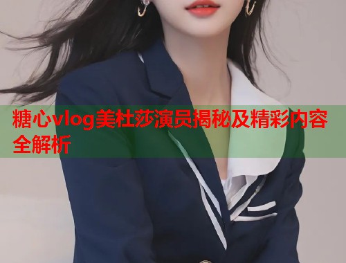 糖心vlog美杜莎演员揭秘及精彩内容全解析  第2张