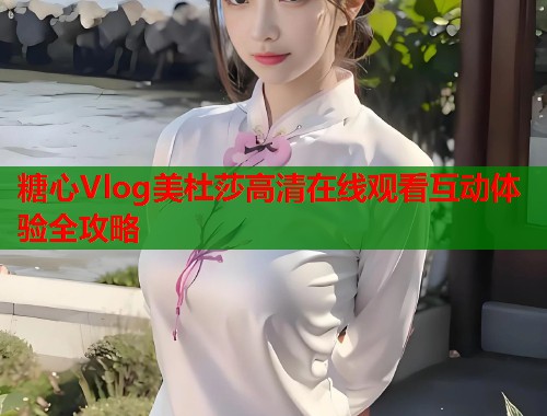 糖心Vlog美杜莎高清在线观看互动体验全攻略